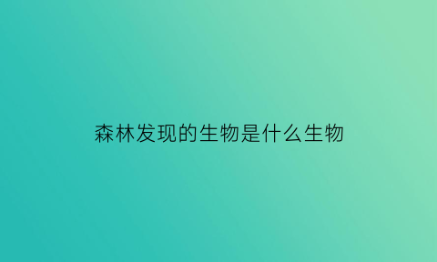 森林发现的生物是什么生物(森林发现的生物是什么生物类群)