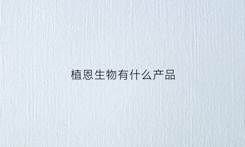植恩生物有什么产品(植恩生物技术有限公司怎么样)