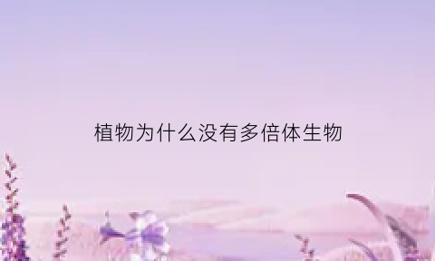 植物为什么没有多倍体生物(为什么植物多倍体多于动物多倍体)
