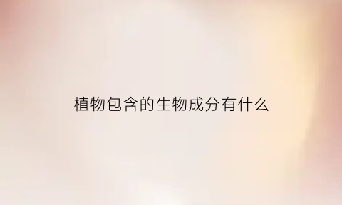 植物包含的生物成分有什么(植物包括生物吗)