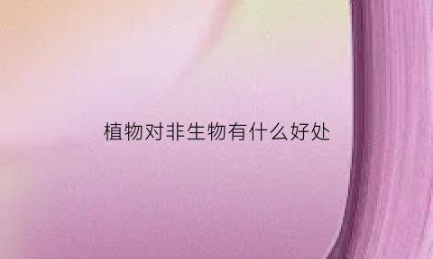 植物对非生物有什么好处(植物对人类和其他动物有什么作用)