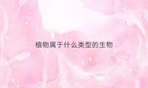 植物属于什么类型的生物(植物是属于生物还是非生物)