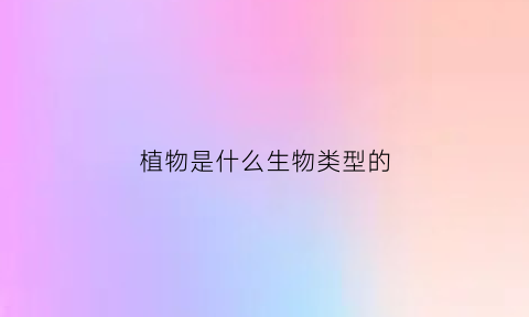 植物是什么生物类型的(植物属于什么动物属于什么)