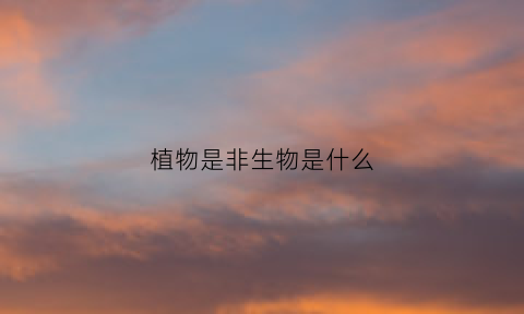 植物是非生物是什么(植物和非生物的区别)
