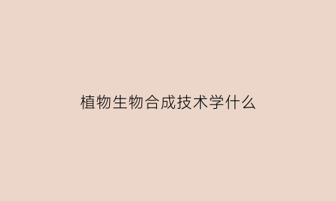 植物生物合成技术学什么(植物生物合成技术学什么内容)