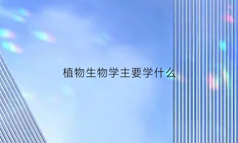 植物生物学主要学什么(植物生物学主要学什么课程)