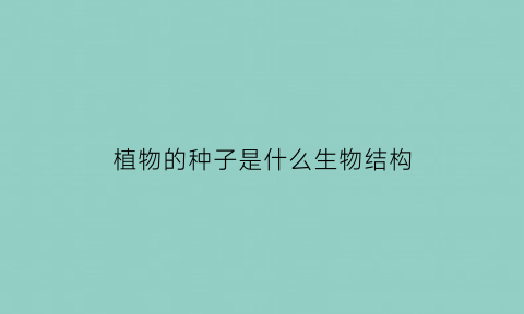 植物的种子是什么生物结构(植物的种子是什么生物结构的)