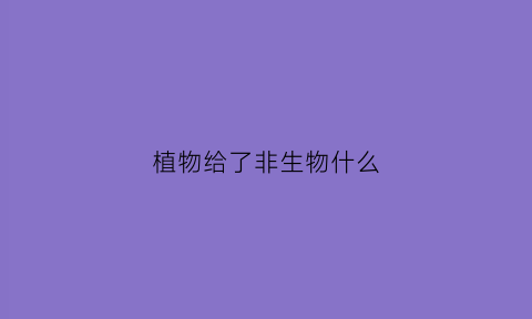 植物给了非生物什么(植物为其他生物提供什么)