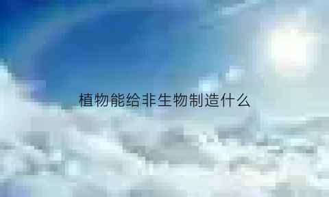 植物能给非生物制造什么(植物能为动物提供食物和什么)