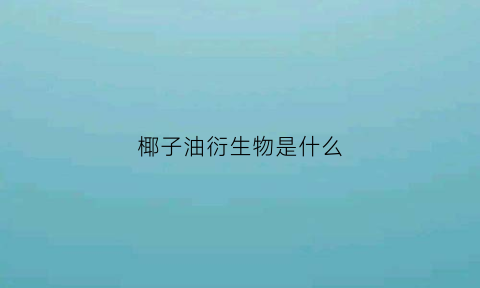 椰子油衍生物是什么(椰子油衍生物是什么东西)