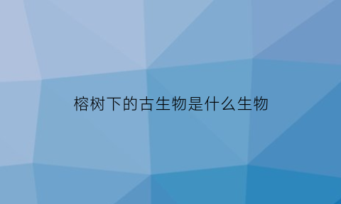 榕树下的古生物是什么生物