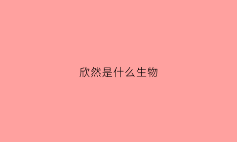 欣然是什么生物(欣然是什么意思解释一下)