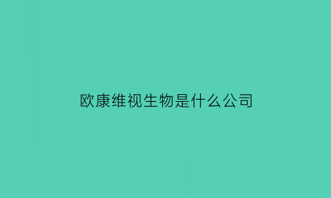 欧康维视生物是什么公司(欧康维视生物怎么样)