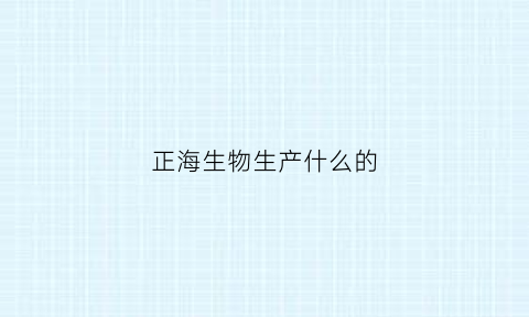 正海生物生产什么的(正海生物属于什么行业)