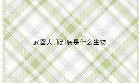武器大师到底是什么生物(武器大师到底是什么生物的)