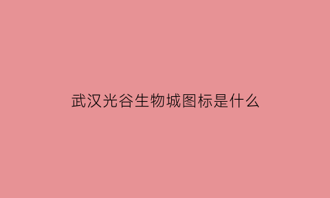 武汉光谷生物城图标是什么(武汉光谷生物城简介)