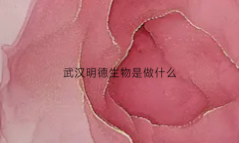 武汉明德生物是做什么(武汉明德生物技术有限公司)