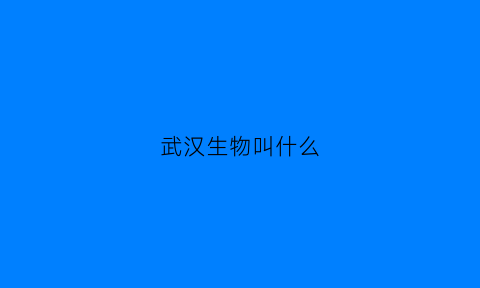 武汉生物叫什么(武汉生物有几种)