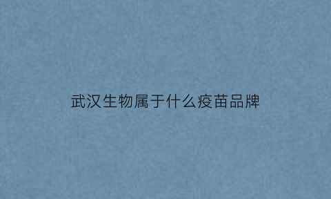 武汉生物属于什么疫苗品牌(武汉生物生产的疫苗质量如何)