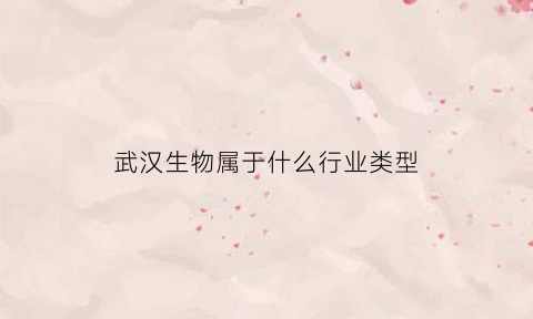武汉生物属于什么行业类型(武汉生物属于哪个公司)