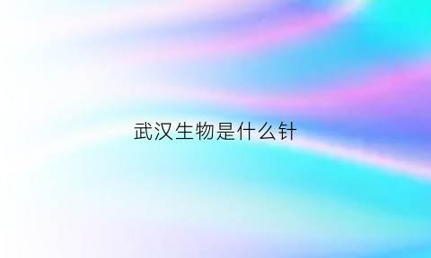 武汉生物是什么针(武汉生物是一针还是两针)