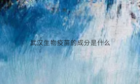 武汉生物疫苗的成分是什么(武汉生物疫苗的作用)