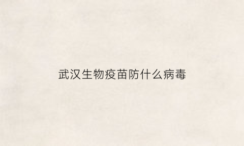武汉生物疫苗防什么病毒(武汉生物疫苗防什么病毒感染)