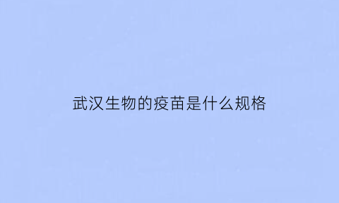 武汉生物的疫苗是什么规格(武汉生物疫苗长什么样)