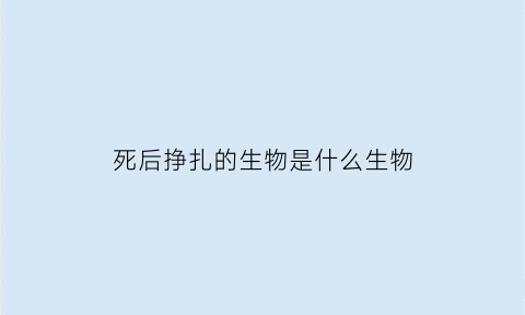 死后挣扎的生物是什么生物(死亡挣扎是什么意思)