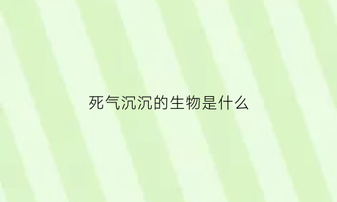 死气沉沉的生物是什么(死气沉沉是成语吗)