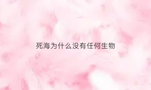 死海为什么没有任何生物(死海为什么没有鱼和水草)