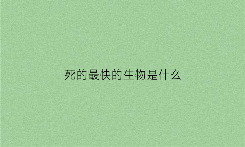 死的最快的生物是什么(世界上死的最快的动物是什么)
