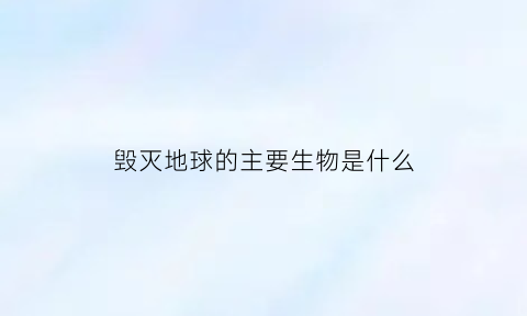 毁灭地球的主要生物是什么(毁灭地球长什么样子)