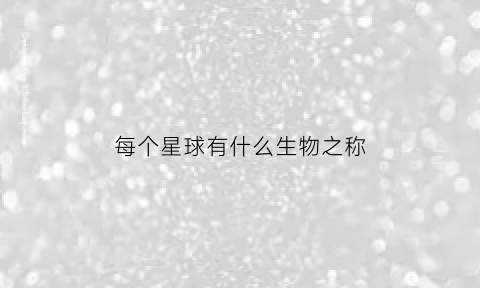 每个星球有什么生物之称