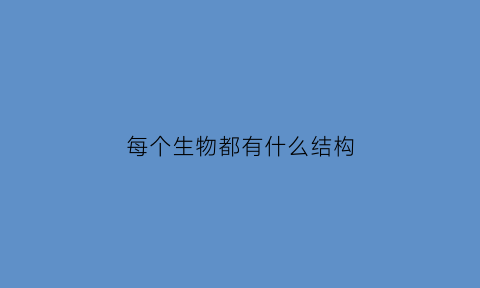 每个生物都有什么结构(生物都具有)