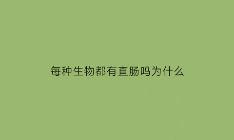 每种生物都有直肠吗为什么