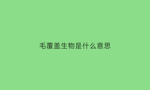 毛覆盖生物是什么意思(覆盖着毛的动物有哪些)