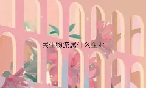 民生物流属什么企业(民生物流属什么企业类别)