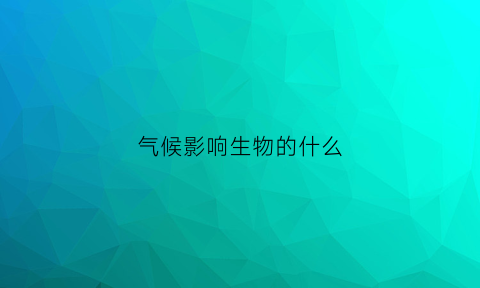 气候影响生物的什么(气候变化影响生物多样性)