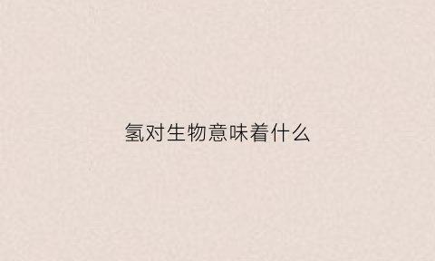 氢对生物意味着什么(氢元素对生物体的作用)