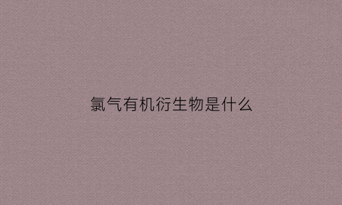 氯气有机衍生物是什么(氯气是有机物还是无机物)