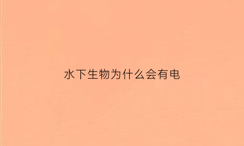 水下生物为什么会有电(水中生物能生存的原因)