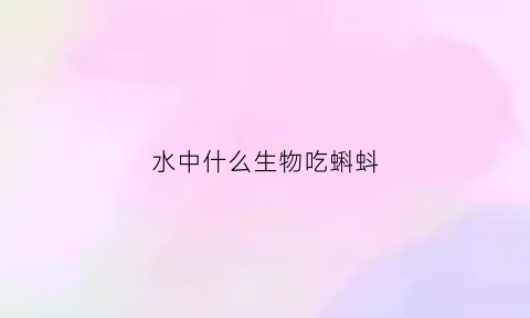 水中什么生物吃蝌蚪