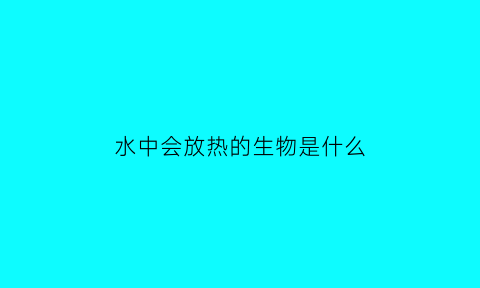 水中会放热的生物是什么(放入水中放热)