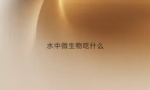 水中微生物吃什么(水中微生物有什么)