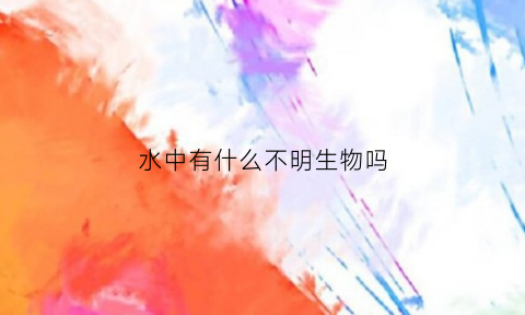 水中有什么不明生物吗(水中还有什么)