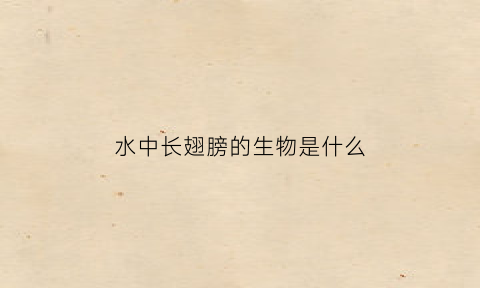 水中长翅膀的生物是什么(水中长翅膀的生物是什么生物)