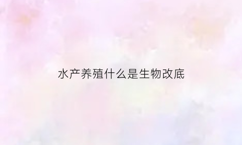 水产养殖什么是生物改底(水产改底药有哪些)