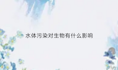 水体污染对生物有什么影响(水体污染会产生许多危害)