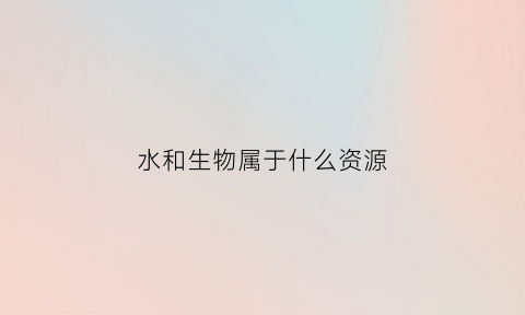 水和生物属于什么资源(水和生物属于什么资源类别)